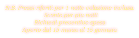 N.B. Prezzi riferiti per 1 notte colazione inclusa.  Sconto per piu notti Richiedi preventivo spesa Aperto dal 15 marzo al 15 gennaio.