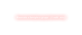 Riservato a famiglie e gruppi  ( 2 notti  min.)